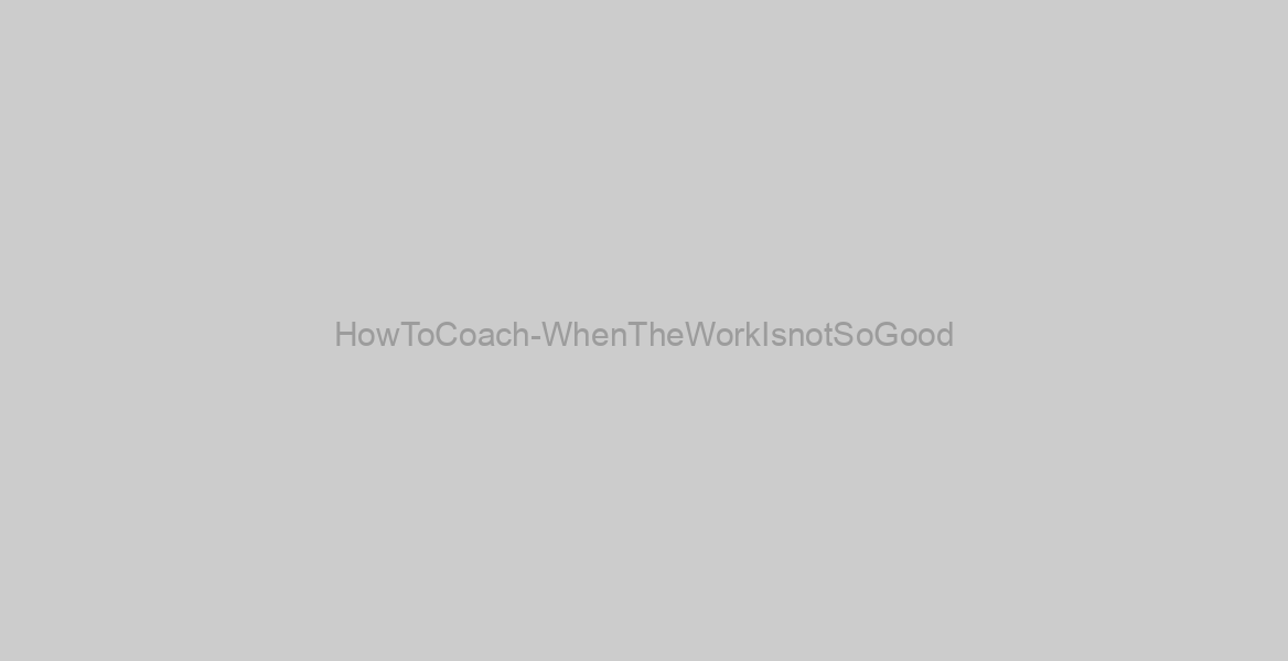 HowToCoach-WhenTheWorkIsnotSoGood
