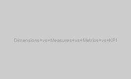 Dimensions vs Measures vs Metrics vs KPI