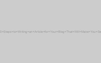 10 Steps to Writing an Article for Your Blog That Will Make You Sell