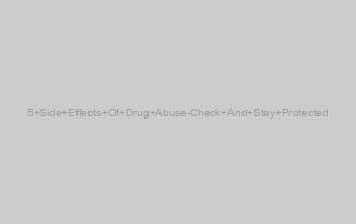 5 Side Effects Of Drug Abuse-Check And Stay Protected