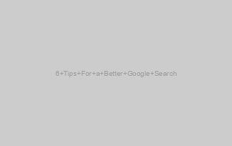 6 Tips For a Better Google Search