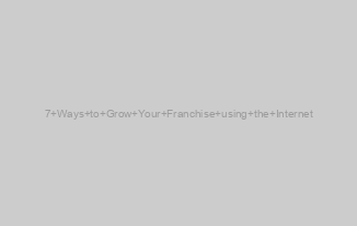7 Ways to Grow Your Franchise using the Internet