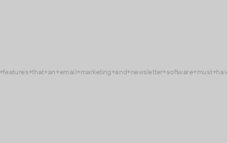 8 features that an email marketing and newsletter software must have