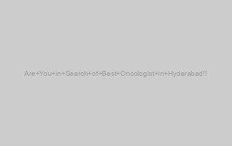 Are You in Search of Best Oncologist in Hyderabad!!
