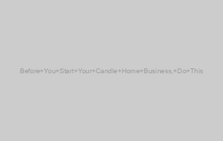 Before You Start Your Candle Home Business, Do This