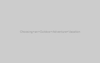 Choosing an Outdoor Adventure Vacation