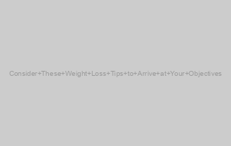 Consider These Weight Loss Tips to Arrive at Your Objectives