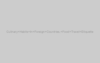 Culinary Habits In Foreign Countries, Food Travel Etiquette