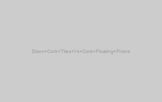 Down Cork Tiles Vs Cork Floating Floors