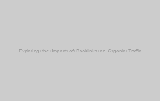 Exploring the Impact of Backlinks on Organic Traffic