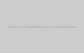 Franchise Or Traditional Business: The Pros And Cons