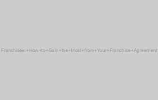 Franchisee: How to Gain the Most from Your Franchise Agreement