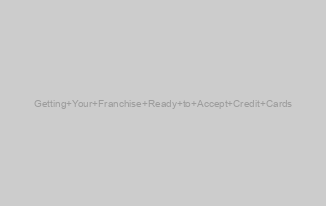 Getting Your Franchise Ready to Accept Credit Cards