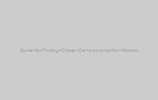 Guide to Finding Cheap Car Insurance for Women