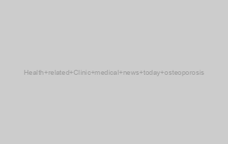 Health related Clinic medical news today osteoporosis