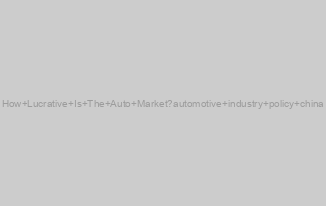 How Lucrative Is The Auto Market?automotive industry policy china