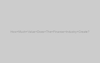 How Much Value Does The Finance Industry Create?