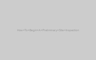 How To Begin A Preliminary Site Inspection