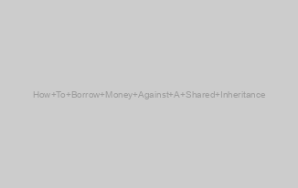 How To Borrow Money Against A Shared Inheritance