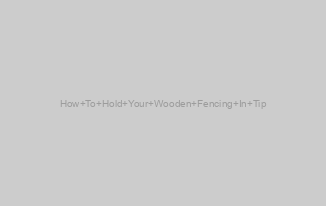 How To Hold Your Wooden Fencing In Tip