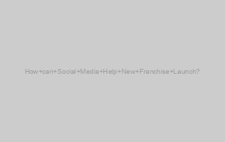 How can Social Media Help New Franchise Launch?