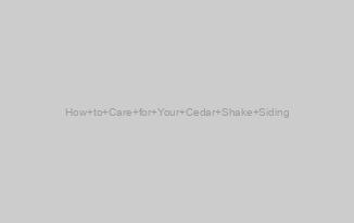 How to Care for Your Cedar Shake Siding