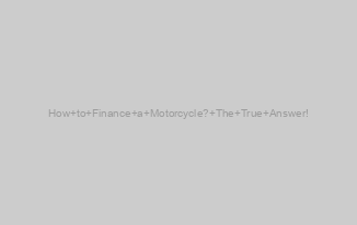 How to Finance a Motorcycle? The True Answer!