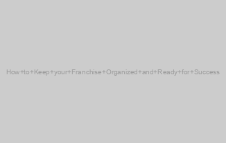 How to Keep your Franchise Organized and Ready for Success