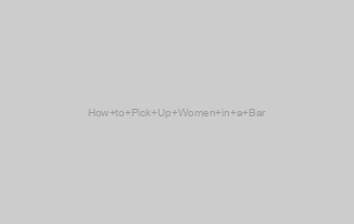 How to Pick Up Women in a Bar