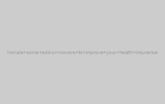 Include some add-on covers to improve your health insurance