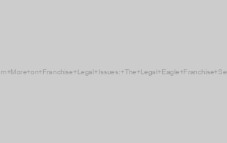 Learn More on Franchise Legal Issues: The Legal Eagle Franchise Series