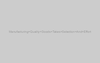 Manufacturing Quality Goods Takes Selection And Effort