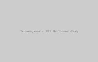 Neurosurgeons in DELHI- Choose Wisely