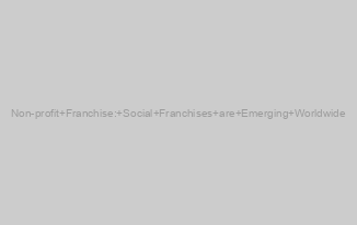 Non-profit Franchise: Social Franchises are Emerging Worldwide