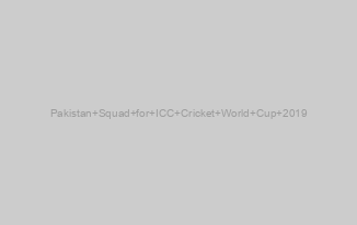 Pakistan Squad for ICC Cricket World Cup 2019