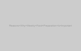 Reasons Why Weekly Food Preparation Is Important