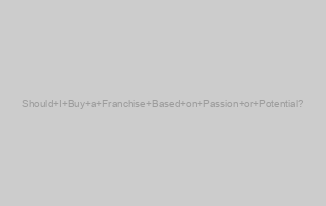 Should I Buy a Franchise Based on Passion or Potential?