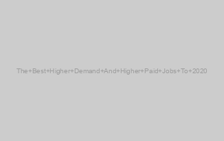The Best Higher Demand And Higher Paid Jobs To 2020