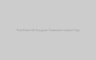 The Field Of Surgical Treatment: Useful Tips