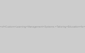 The Power of Custom Learning Management Systems: Tailoring Education for the Future
