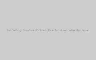 To Getting Furniture Online office furniture online In Japan