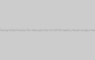 Trendy Diet Foods To Attempt Out In 2018 healthy food recipes list