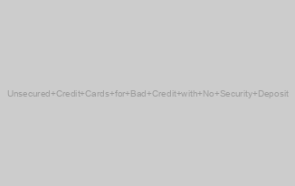 Unsecured Credit Cards for Bad Credit with No Security Deposit