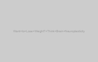 Want to Lose Weight? Think Brain Neuroplasticity