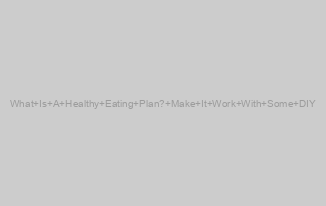 What Is A Healthy Eating Plan? Make It Work With Some DIY
