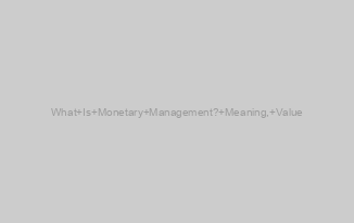 What Is Monetary Management? Meaning, Value