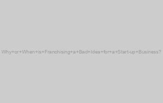 Why or When is Franchising a Bad Idea for a Start-up Business?