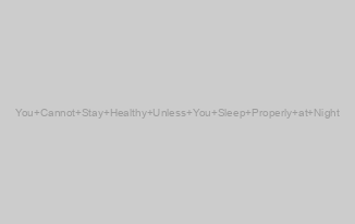 You Cannot Stay Healthy Unless You Sleep Properly at Night