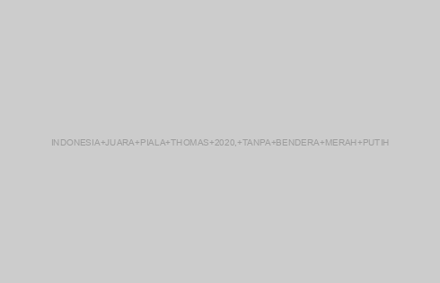 INDONESIA JUARA PIALA THOMAS 2020, TANPA BENDERA MERAH PUTIH