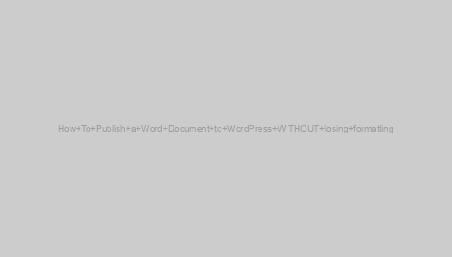 How To Publish a Word Document to WordPress WITHOUT losing formatting